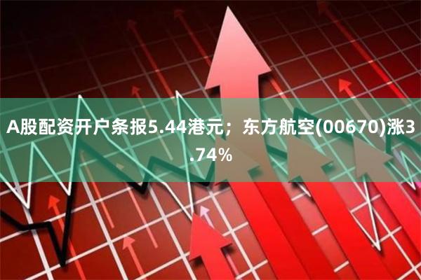 A股配资开户条报5.44港元;东方航空(00670)涨3.74%