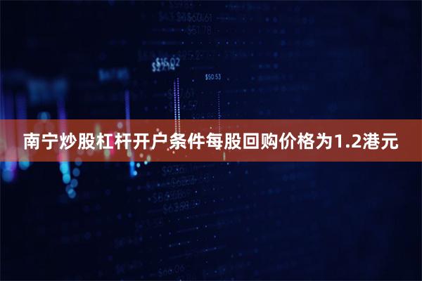 南宁炒股杠杆开户条件每股回购价格为1.2港元