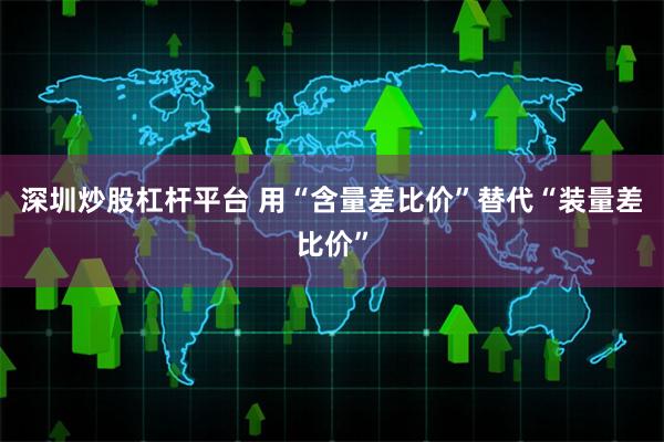深圳炒股杠杆平台 用“含量差比价”替代“装量差比价”
