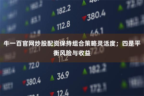 牛一百官网炒股配资保持组合策略灵活度;四是平衡风险与收益