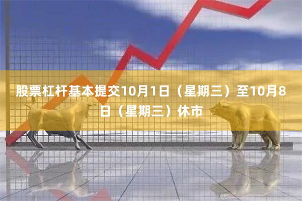 股票杠杆基本提交 10月1日(星期三)至10月8日(星期三)休市