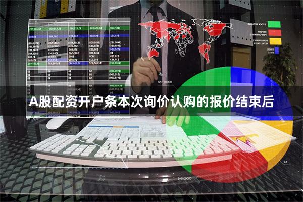 A股配资开户条本次询价认购的报价结束后