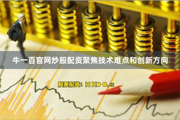 牛一百官网炒股配资聚焦技术难点和创新方向