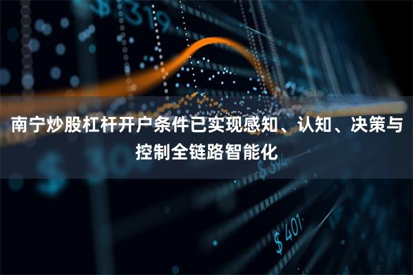 南宁炒股杠杆开户条件已实现感知、认知、决策与控制全链路智能化