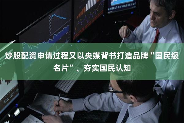 炒股配资申请过程又以央媒背书打造品牌“国民级名片”、夯实