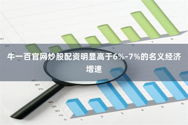 牛一百官网炒股配资明显高于6%-7%的名义经济增速