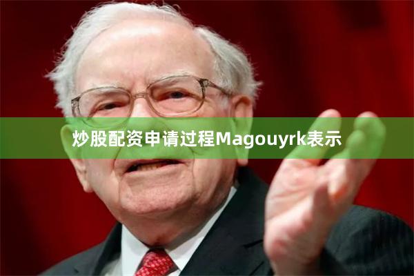 炒股配资申请过程 Magouyrk表示