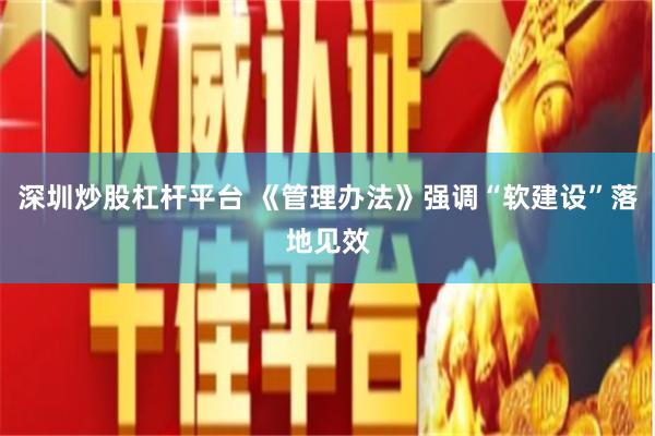深圳炒股杠杆平台 《管理办法》强调“软建设”落地见效