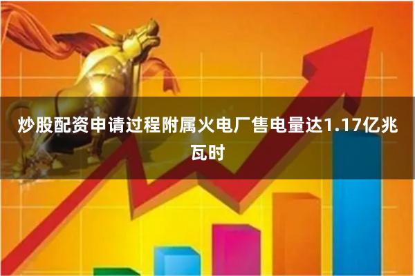 炒股配资申请过程附属火电厂售电量达1.17亿兆瓦时