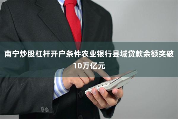 南宁炒股杠杆开户条件农业银行县域贷款余额突破10万亿元