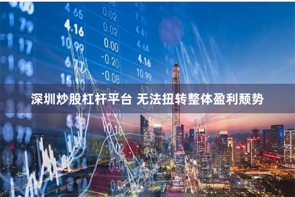 深圳炒股杠杆平台 无法扭转整体盈利颓势