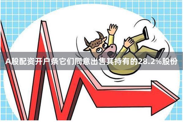 A股配资开户条它们同意出售其持有的28.2%股份