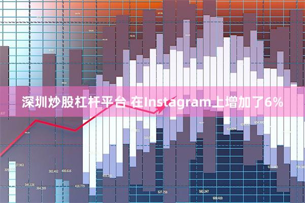 深圳炒股杠杆平台 在Instagram上增加了6%