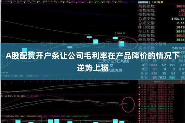 A股配资开户条让公司毛利率在产品降价的情况下逆势上扬
