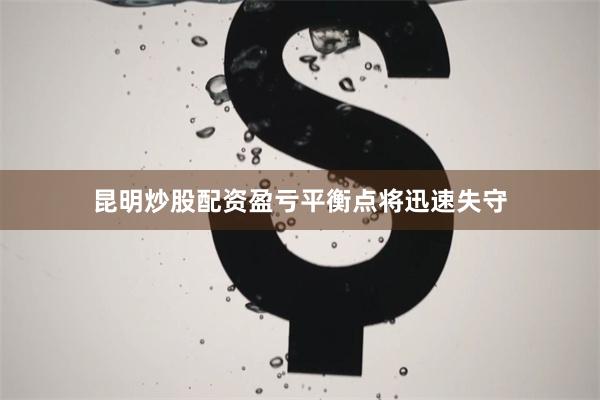 昆明炒股配资盈亏平衡点将迅速失守