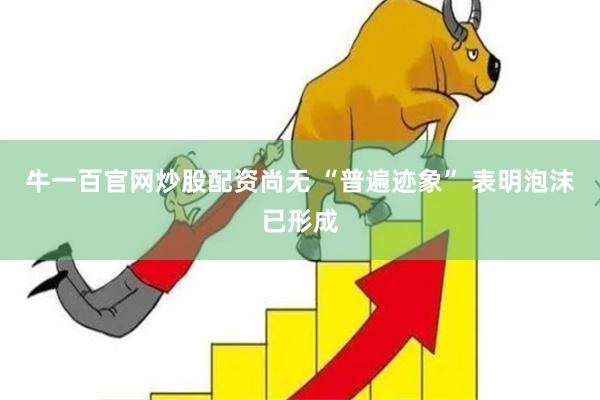 牛一百官网炒股配资尚无 “普遍迹象” 表明泡沫已形成