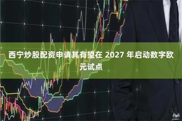西宁炒股配资申请其有望在 2027 年启动数字欧元试点