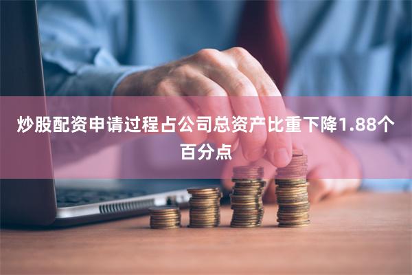 炒股配资申请过程占公司总资产比重下降1.88个百分点