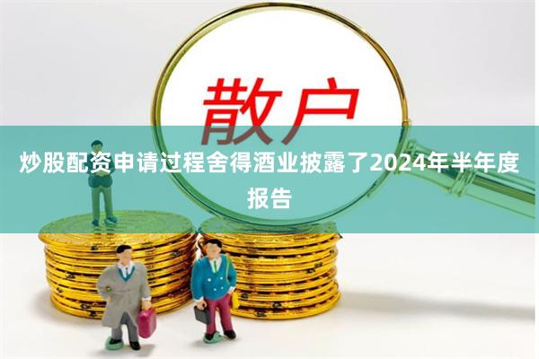 炒股配资申请过程舍得酒业披露了2024年半年度报告