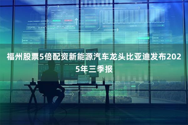 福州股票5倍配资新能源汽车龙头比亚迪发布2025年三季报
