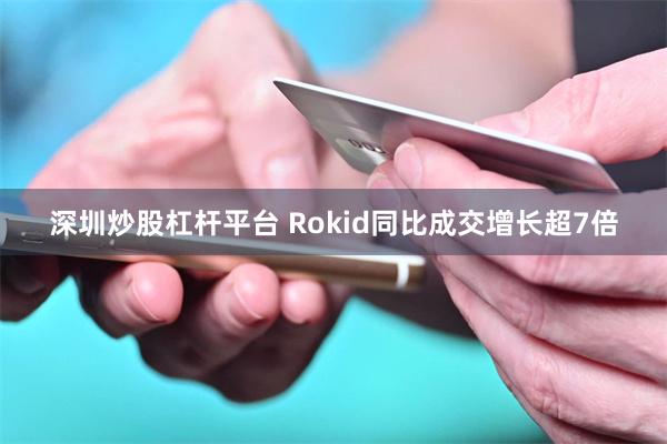 深圳炒股杠杆平台 Rokid同比成交增长超7倍