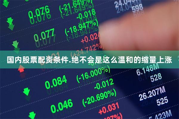 国内股票配资条件.绝不会是这么温和的缩量上涨