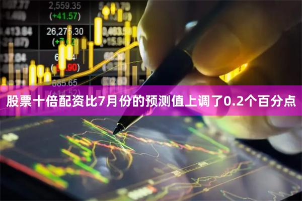 股票十倍配资比7月份的预测值上调了0.2个百分点