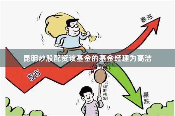 昆明炒股配资该基金的基金经理为高洁