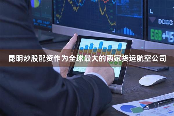 昆明炒股配资作为全球最大的两家货运航空公司